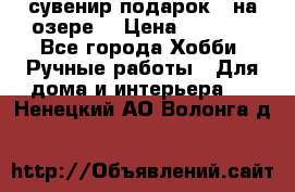 сувенир подарок “ на озере“ › Цена ­ 1 250 - Все города Хобби. Ручные работы » Для дома и интерьера   . Ненецкий АО,Волонга д.